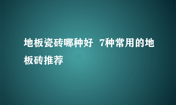 地板瓷砖哪种好  7种常用的地板砖推荐