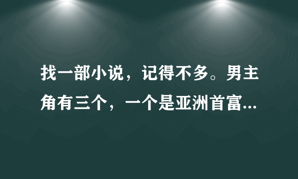 找一部小说，记得不多。男主角有三个，一个是亚洲首富的儿子，叫什么修，一个姓韩，另一个忘了，