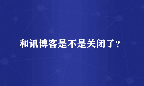 和讯博客是不是关闭了？