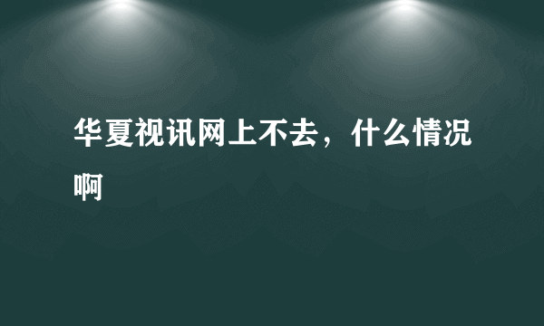 华夏视讯网上不去，什么情况啊