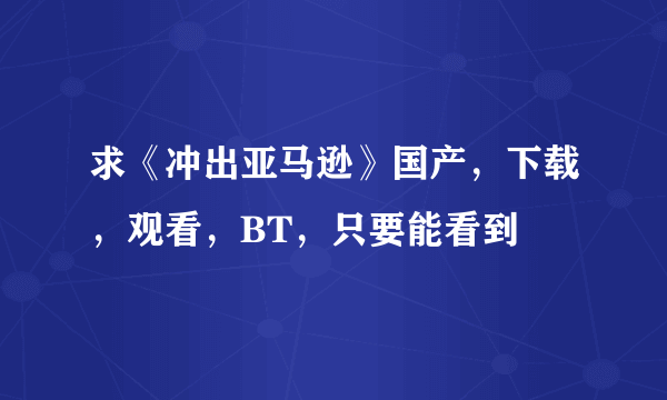 求《冲出亚马逊》国产，下载，观看，BT，只要能看到