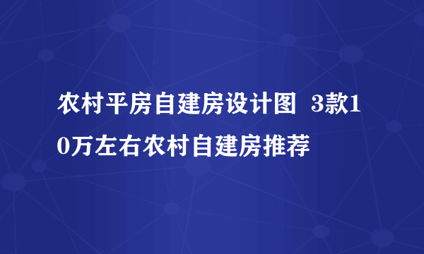 农村平房自建房设计图  3款10万左右农村自建房推荐