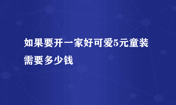 如果要开一家好可爱5元童装需要多少钱