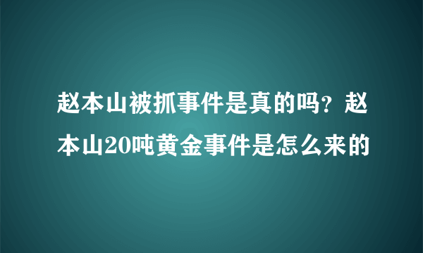 赵本山被抓事件是真的吗？赵本山20吨黄金事件是怎么来的