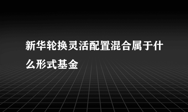 新华轮换灵活配置混合属于什么形式基金