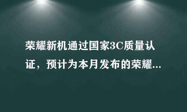 荣耀新机通过国家3C质量认证，预计为本月发布的荣耀100系列手机