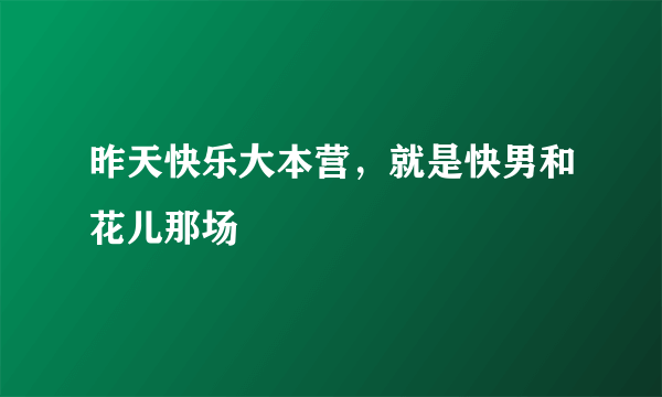 昨天快乐大本营，就是快男和花儿那场