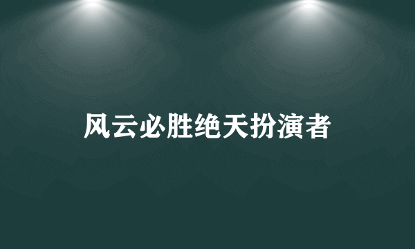 风云必胜绝天扮演者