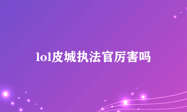 lol皮城执法官厉害吗