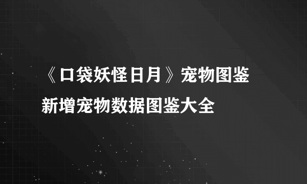 《口袋妖怪日月》宠物图鉴 新增宠物数据图鉴大全