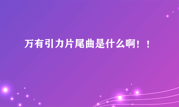 万有引力片尾曲是什么啊！！