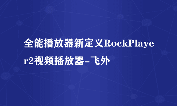 全能播放器新定义RockPlayer2视频播放器-飞外