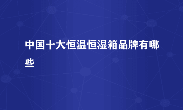 中国十大恒温恒湿箱品牌有哪些