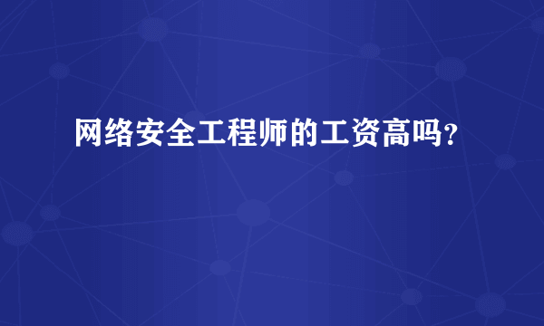 网络安全工程师的工资高吗？