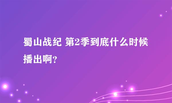 蜀山战纪 第2季到底什么时候播出啊？
