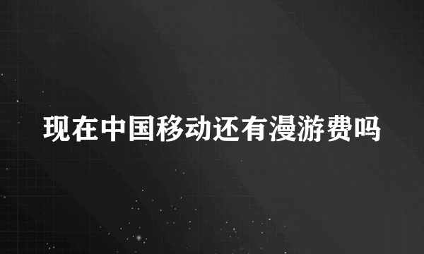 现在中国移动还有漫游费吗