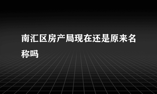 南汇区房产局现在还是原来名称吗