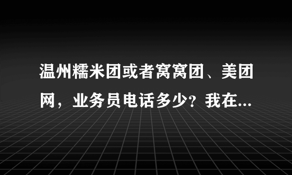 温州糯米团或者窝窝团、美团网，业务员电话多少？我在他们的官方网站上提交了资料了，一直没人联系我。