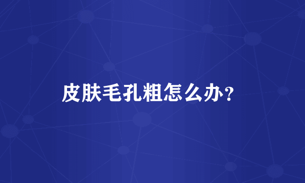 皮肤毛孔粗怎么办？