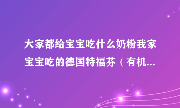 大家都给宝宝吃什么奶粉我家宝宝吃的德国特福芬（有机...