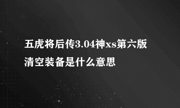 五虎将后传3.04神xs第六版 清空装备是什么意思