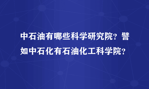 中石油有哪些科学研究院？譬如中石化有石油化工科学院？