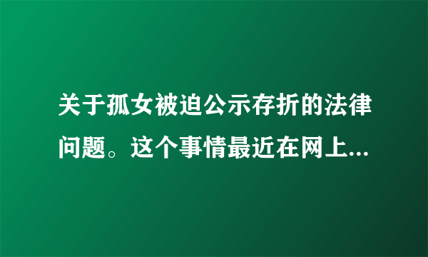 关于孤女被迫公示存折的法律问题。这个事情最近在网上炒得火热，我相信大家也对受害的小女孩深表同情，也
