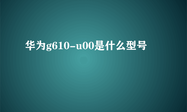 华为g610-u00是什么型号