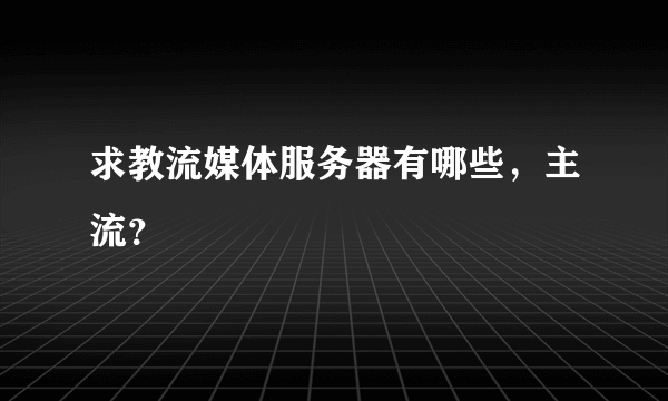 求教流媒体服务器有哪些，主流？
