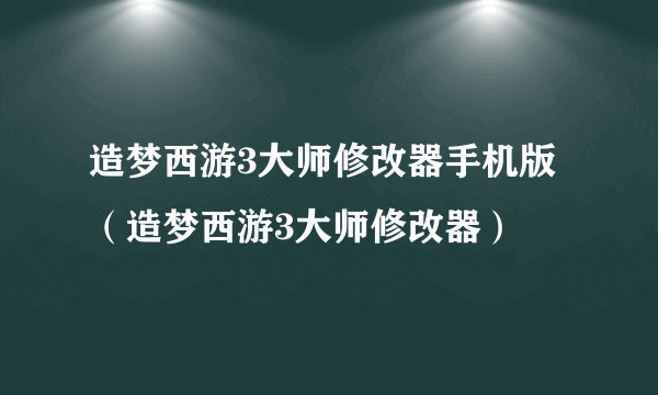 造梦西游3大师修改器手机版（造梦西游3大师修改器）