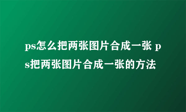 ps怎么把两张图片合成一张 ps把两张图片合成一张的方法