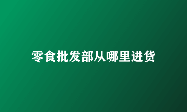 零食批发部从哪里进货