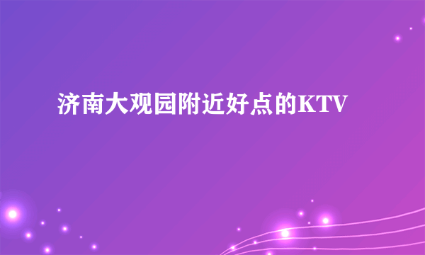 济南大观园附近好点的KTV