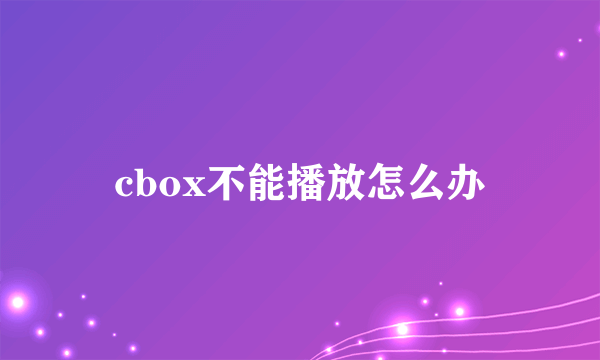 cbox不能播放怎么办