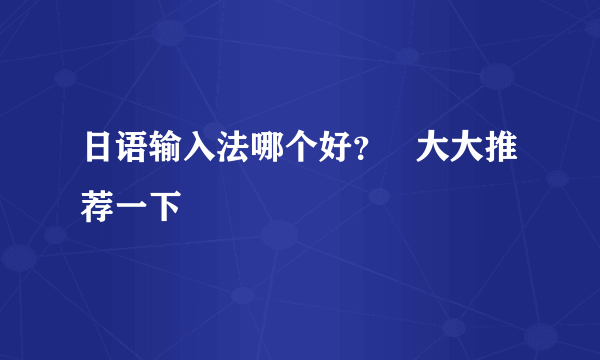 日语输入法哪个好？   大大推荐一下