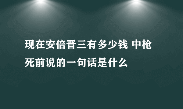现在安倍晋三有多少钱 中枪死前说的一句话是什么