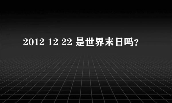 2012 12 22 是世界末日吗？