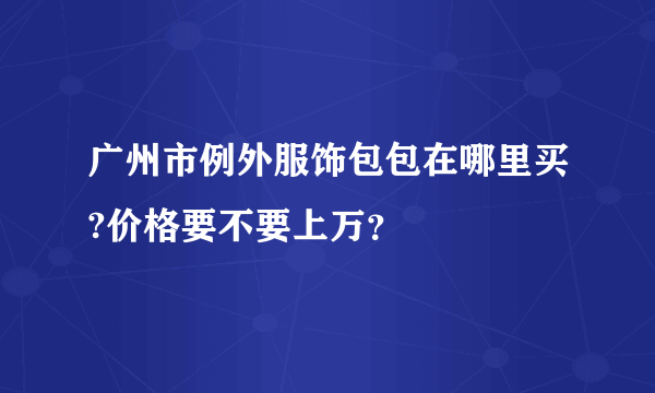 广州市例外服饰包包在哪里买?价格要不要上万？
