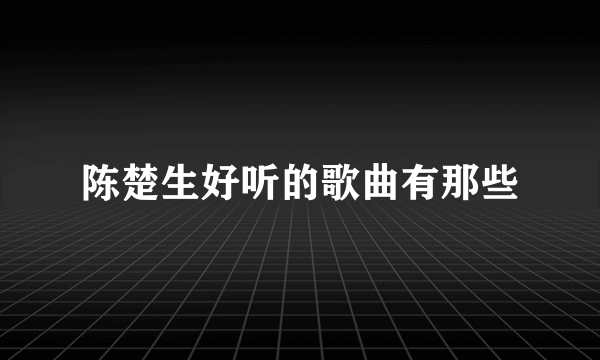 陈楚生好听的歌曲有那些
