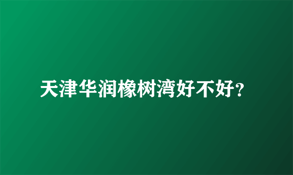 天津华润橡树湾好不好？
