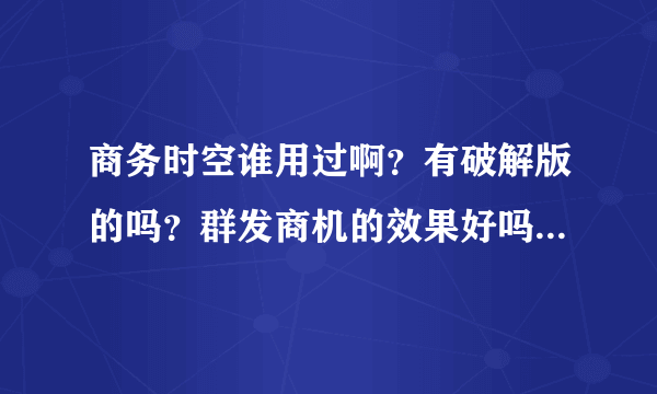 商务时空谁用过啊？有破解版的吗？群发商机的效果好吗？给个免费的试下