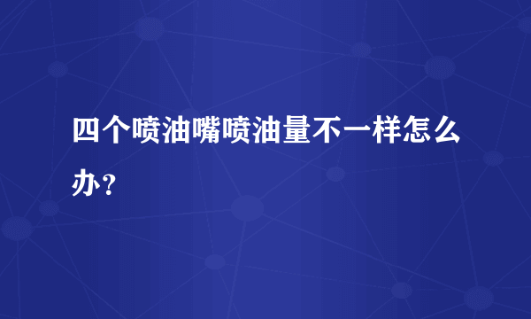 四个喷油嘴喷油量不一样怎么办？