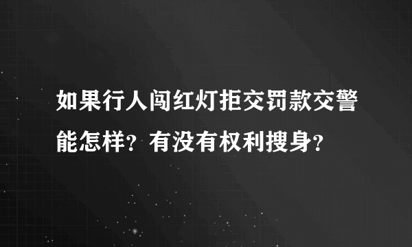 如果行人闯红灯拒交罚款交警能怎样？有没有权利搜身？