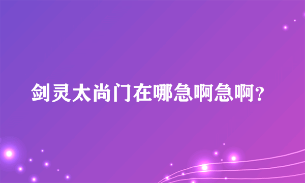 剑灵太尚门在哪急啊急啊？
