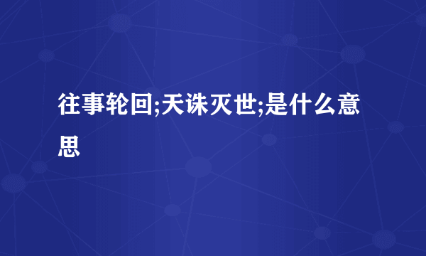往事轮回;天诛灭世;是什么意思