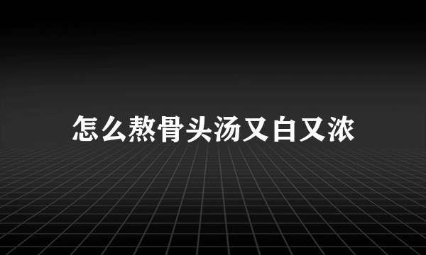 怎么熬骨头汤又白又浓