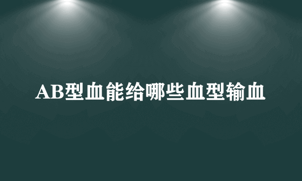 AB型血能给哪些血型输血