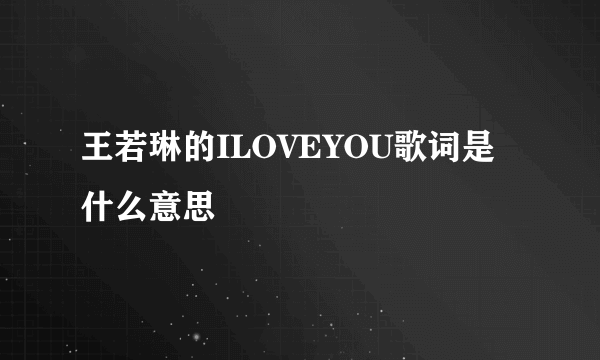 王若琳的ILOVEYOU歌词是什么意思