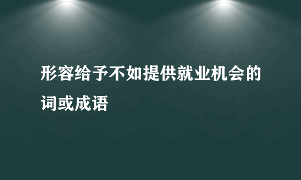 形容给予不如提供就业机会的词或成语