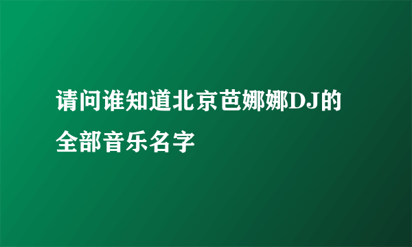 请问谁知道北京芭娜娜DJ的全部音乐名字